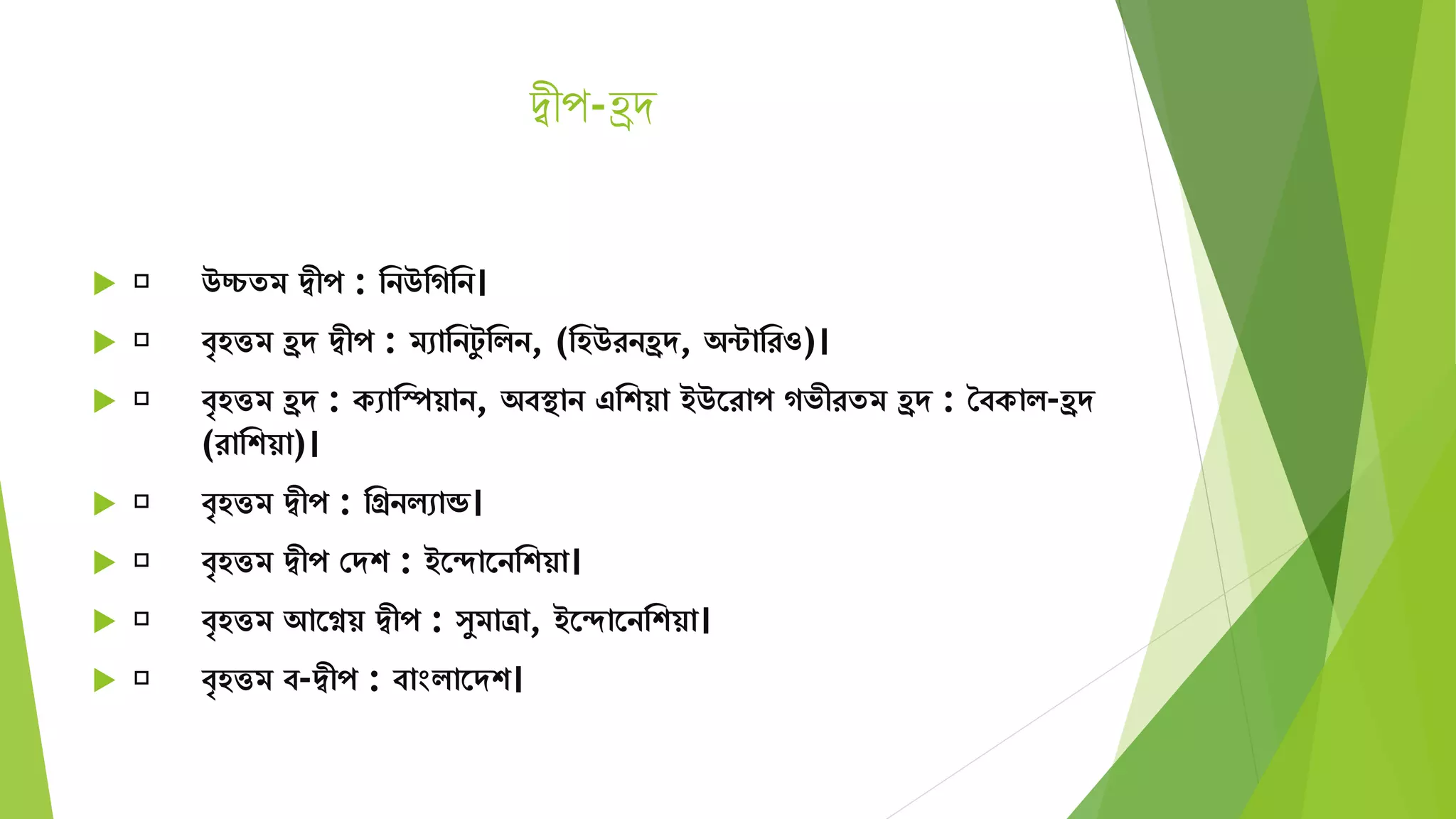 দ্বীপ-হ্রে
 উচ্চেি দ্বীপ : মনউমগমন।
 বৃহত্তি হ্রে দ্বীপ : িোমনটু মিন, (মহউরনহ্রে, অন্টামরও)।
 বৃহত্তি হ্রে : কোমস্পয়ান, অবস্থান এমশয়া ইউতরাপ গভীরেি হ্রে : শবকাি-হ্রে
(রামশয়া)।
 বৃহত্তি দ্বীপ : মগ্রনিোন্ড।
 বৃহত্তি দ্বীপ সেশ : ইতদাতনমশয়া।
 বৃহত্তি আতেয় দ্বীপ : ুিাত্রা, ইতদাতনমশয়া।
 বৃহত্তি ব-দ্বীপ : বাংিাতেশ।
 