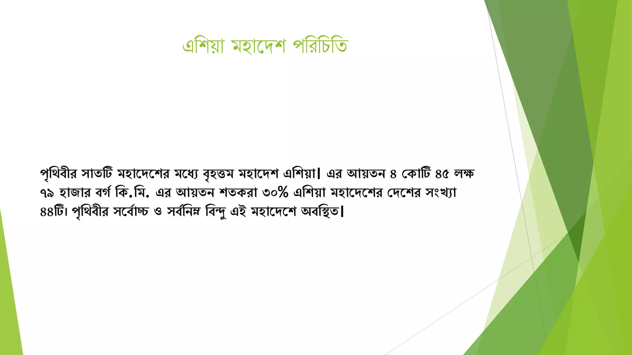 এথশয়া মহাদেশ পথরথিথি
পৃমেবীর ােটি িহাতেতশর িতযে বৃহত্তি িহাতেশ এমশয়া। এর আয়েন ৪ সকাটি ৪৫ িে
৭৯ হাজার বগয মক.মি. এর আয়েন শেকরা ৩০% এমশয়া িহাতেতশর সেতশর ংখো
৪৪টি। পৃমেবীর তবযাচ্চ ও বযমনম্ন মবদু এই িহাতেতশ অবমস্থে।
 