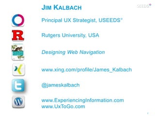 JIM KALBACH
Principal UX Strategist, USEEDS°

Rutgers University, USA


Designing Web Navigation


www.xing.com/profile/James_Kalbach

@jameskalbach

www.ExperiencingInformation.com
www.UxToGo.com
                                     2
 