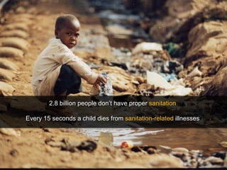 2.8 billion people don‟t have proper sanitation

Every 15 seconds a child dies from sanitation-related illnesses




                                                                  25
 