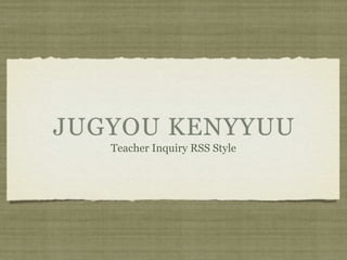 JUGYOU KENYYUU
   Teacher Inquiry RSS Style
 