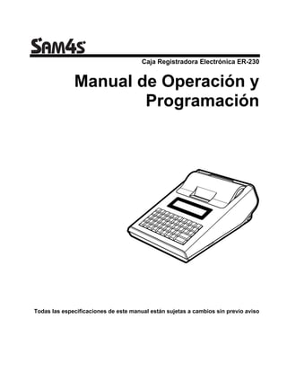 Caja Registradora Electrónica ER-230


              Manual de Operación y
                      Programación




Todas las especificaciones de este manual están sujetas a cambios sin previo aviso
 