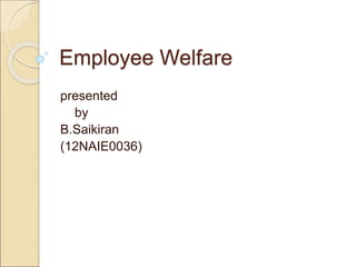Employee Welfare
presented
by
B.Saikiran
(12NAIE0036)
 