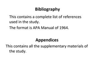 Bibliography
This contains a complete list of references
used in the study.
The format is APA Manual of 1964.
Appendices
This contains all the supplementary materials of
the study.
 