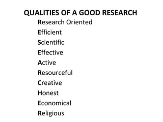 QUALITIES OF A GOOD RESEARCH
Research Oriented
Efficient
Scientific
Effective
Active
Resourceful
Creative
Honest
Economical
Religious
 