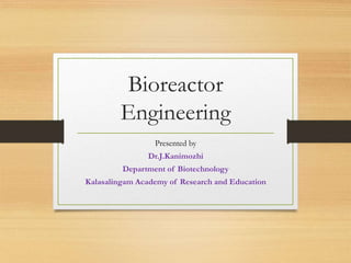 Bioreactor
Engineering
Presented by
Dr.J.Kanimozhi
Department of Biotechnology
Kalasalingam Academy of Research and Education
 