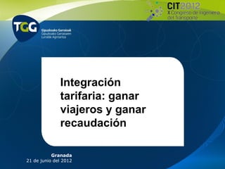 Integración
              tarifaria: ganar
              viajeros y ganar
              recaudación

           Granada
21 de junio del 2012
 