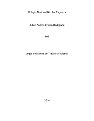 Colegio Nacional Nicolas Esguerra 
Julian Andres Enciso Rodriguez 
802 
Logos o Diseños de Trabajo Ambiental 
2014 
 