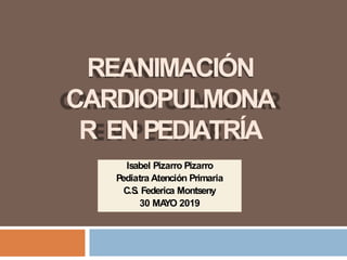 REANIMACIÓN
CARDIOPULMONA
R EN PEDIATRÍA
Isabel Pizarro Pizarro
Pediatra Atención Primaria
C.S
. Federica Montseny
30 MA
YO 2019
 