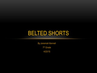 By:Jeremiah Kennell
7th Grade
4/23/15
BELTED SHORTS
 