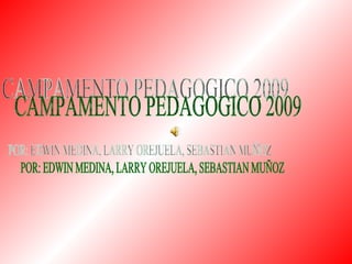 CAMPAMENTO PEDAGOGICO 2009  POR: EDWIN MEDINA, LARRY OREJUELA, SEBASTIAN MUÑOZ 