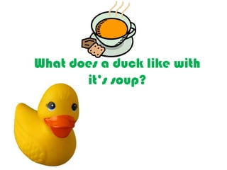 What does a duck like with
it’s soup?