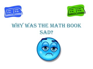 Why was the math book
sad?
