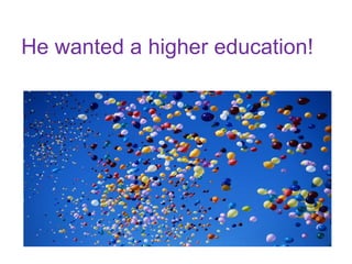 He wanted a higher education!