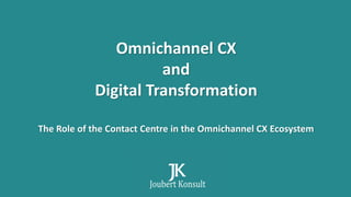 Omnichannel CX
and
Digital Transformation
The Role of the Contact Centre in the Omnichannel CX Ecosystem
 