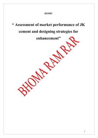REPORT




“ Assessment of market performance of JK
   cement and designing strategies for
             enhancement”




                                         1
 
