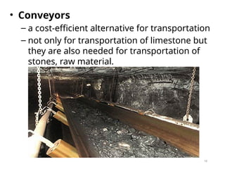 10
• Conveyors
– a cost-efficient alternative for transportation
– not only for transportation of limestone but
they are also needed for transportation of
stones, raw material.
 
