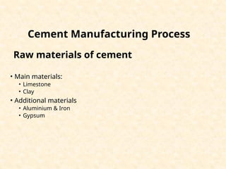 Cement Manufacturing Process
• Main materials:
• Limestone
• Clay
• Additional materials
• Aluminium & Iron
• Gypsum
Raw materials of cement
 