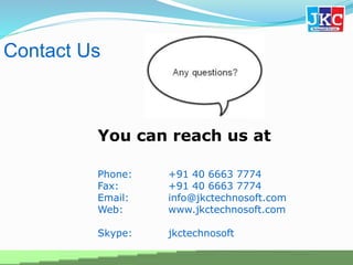 Contact Us
You can reach us at
Phone: +91 40 6663 7774
Fax: +91 40 6663 7774
Email: info@jkctechnosoft.com
Web: www.jkctechnosoft.com
Skype: jkctechnosoft
 