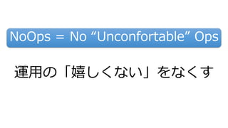 NoOps = No “Unconfortable” Ops
運用の「嬉しくない」をなくす
 
