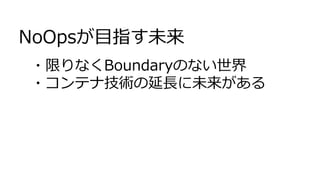 NoOpsが目指す未来
・限りなくBoundaryのない世界
・コンテナ技術の延長に未来がある
 