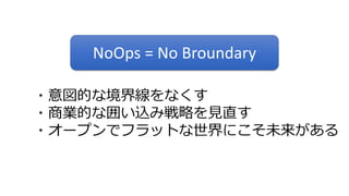 ・意図的な境界線をなくす
・商業的な囲い込み戦略を見直す
・オープンでフラットな世界にこそ未来がある
NoOps = No Broundary
 