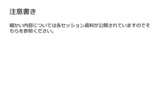 細かい内容については各セッション資料が公開されていますのでそ
ちらを参照ください。
注意書き
 