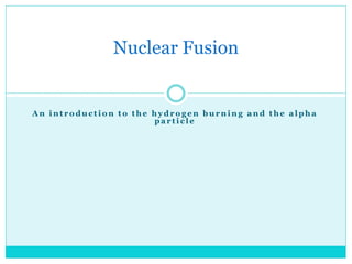 A n i n t r o d u c t i o n t o t h e h y d r o g e n b u r n i n g a n d t h e a l p h a
p a r t i c l e
Nuclear Fusion
 