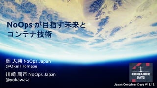 NoOps Japan
@yokawasa
Japan Container Days V18.12
NoOps Japan
@OkaHiromasa
NoOps
 
