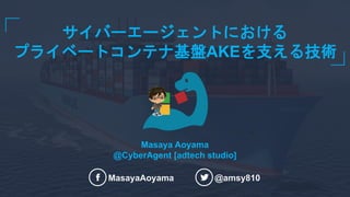 サイバーエージェントにおける
プライベートコンテナ基盤AKEを支える技術
MasayaAoyama @amsy810
Masaya Aoyama
@CyberAgent [adtech studio]
 