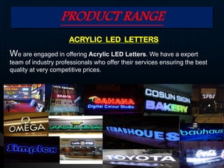 PRODUCT RANGE
ACRYLIC LED LETTERS
We are engaged in offering Acrylic LED Letters. We have a expert
team of industry professionals who offer their services ensuring the best
quality at very competitive prices.
5
 