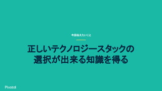 今回伝えたいこと
正しいテクノロジースタックの
選択が出来る知識を得る
 