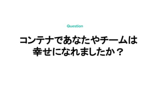 コンテナであなたやチームは
幸せになれましたか？
Question
 