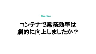 コンテナで業務効率は
劇的に向上しましたか？
Question
 