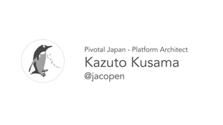 Pivotal Japan - Platform Architect
Kazuto Kusama
@jacopen
 