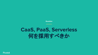 CaaS, PaaS, Serverless
何を採用すべきか
Question
 
