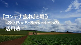 『コンテナ疲れ』と戦う
k8s・PaaS・Serverlessの
活用法！
 