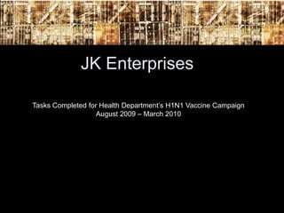 JK Enterprises

Tasks Completed for Health Department’s H1N1 Vaccine Campaign
                   August 2009 – March 2010
 