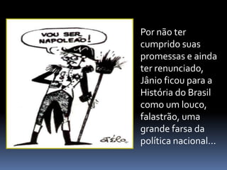 Por não ter
cumprido suas
promessas e ainda
ter renunciado,
Jânio ficou para a
História do Brasil
como um louco,
falastrão, uma
grande farsa da
política nacional...

 