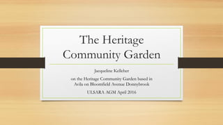 The Heritage
Community Garden
Jacqueline Kelleher
on the Heritage Community Garden based in
Avila on Bloomfield Avenue Donnybrook
ULSARA AGM April 2016
 