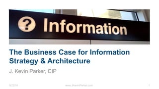 9/22/16 www.JKevinParker.com 1
The Business Case for Information
Strategy & Architecture
J. Kevin Parker, CIP
 