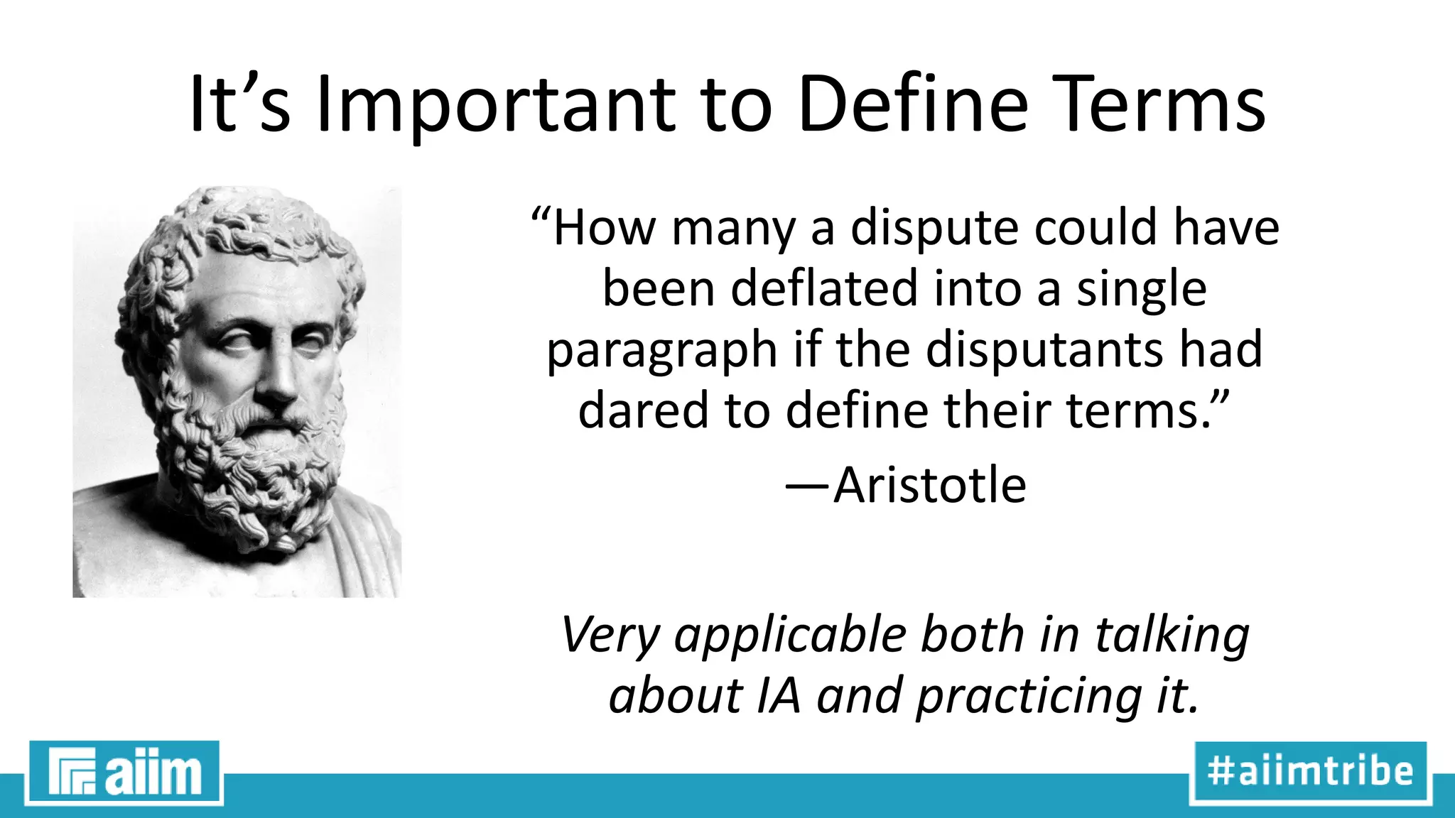 It’s Important to Define Terms
“How many a dispute could have
been deflated into a single
paragraph if the disputants had
dared to define their terms.”
—Aristotle
Very applicable both in talking
about IA and practicing it.
 