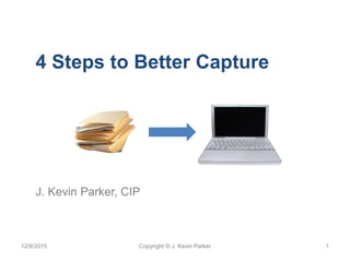 12/8/2015 Copyright© J. Kevin Parker 1
4 Steps to Better Capture
J. Kevin Parker, CIP
 