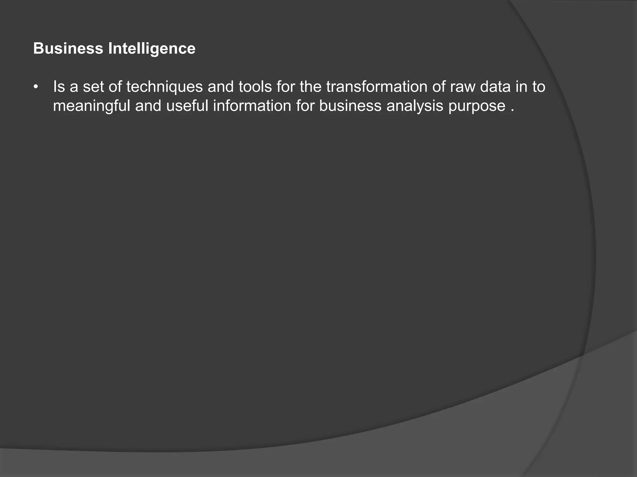 Business Intelligence
• Is a set of techniques and tools for the transformation of raw data in to
meaningful and useful information for business analysis purpose .
 