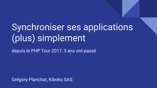 Synchroniser ses applications
(plus) simplement
depuis le PHP Tour 2017, 3 ans ont passé
Grégory Planchat, Kiboko SAS
 
