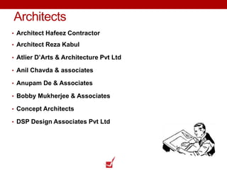 Architects
• Architect Hafeez Contractor
• Architect Reza Kabul
• Atlier D’Arts & Architecture Pvt Ltd
• Anil Chavda & associates
• Anupam De & Associates
• Bobby Mukherjee & Associates
• Concept Architects
• DSP Design Associates Pvt Ltd
 