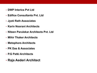 • DWP Interics Pvt Ltd
• Edifice Consultants Pvt. Ltd
• Jyoti Rath Associates
• Karin Noorani Architects
• Niteen Parulekar Architects Pvt. Ltd
• Mihir Thaker Architects
• Metophors Architects
• PK Das & Associates
• P.G Patki Architects
• Raja Aederi Architect
 