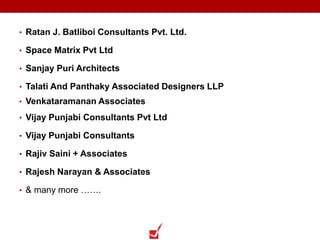 • Ratan J. Batliboi Consultants Pvt. Ltd.
• Space Matrix Pvt Ltd
• Sanjay Puri Architects
• Talati And Panthaky Associated Designers LLP
• Venkataramanan Associates
• Vijay Punjabi Consultants Pvt Ltd
• Vijay Punjabi Consultants
• Rajiv Saini + Associates
• Rajesh Narayan & Associates
• & many more …….
 
