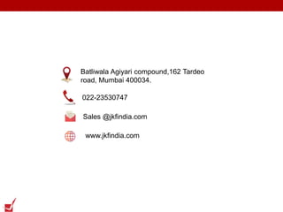 Batliwala Agiyari compound,162 Tardeo
road, Mumbai 400034.
022-23530747
Sales @jkfindia.com
www.jkfindia.com
 
