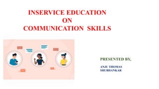 INSERVICE EDUCATION
ON
COMMUNICATION SKILLS
PRESENTED BY,
ANJU THOMAS
SHUBHANKAR
 